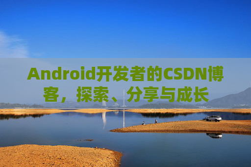 Android开发者的CSDN博客,探索、分享与成长