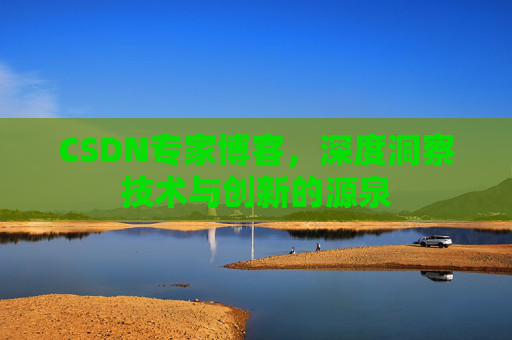 CSDN专家博客,深度洞察技术与创新的源泉 CSDN专家博客,深度洞察技术与创新的源泉